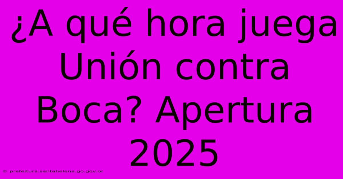 ¿A Qué Hora Juega Unión Contra Boca? Apertura 2025