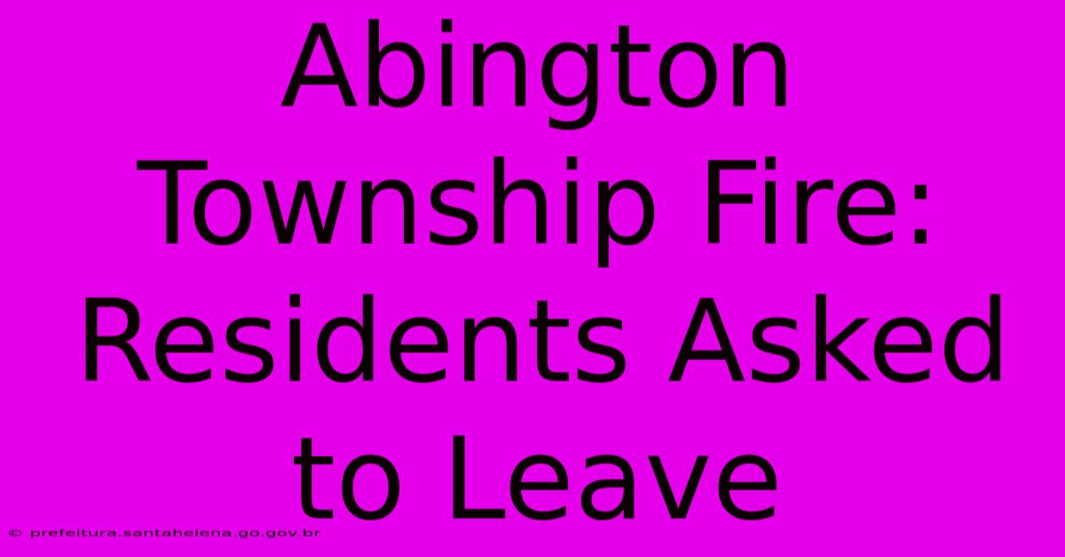Abington Township Fire: Residents Asked To Leave Abington Township Fire: Residents Asked To Leave