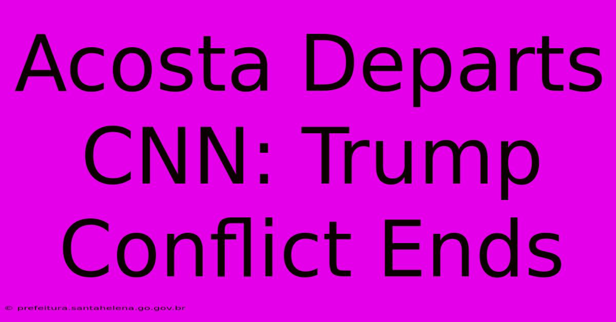 Acosta Departs CNN: Trump Conflict Ends