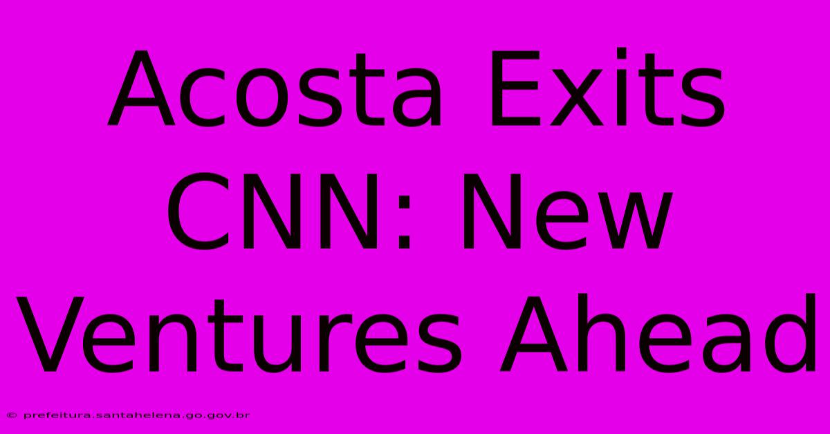 Acosta Exits CNN: New Ventures Ahead