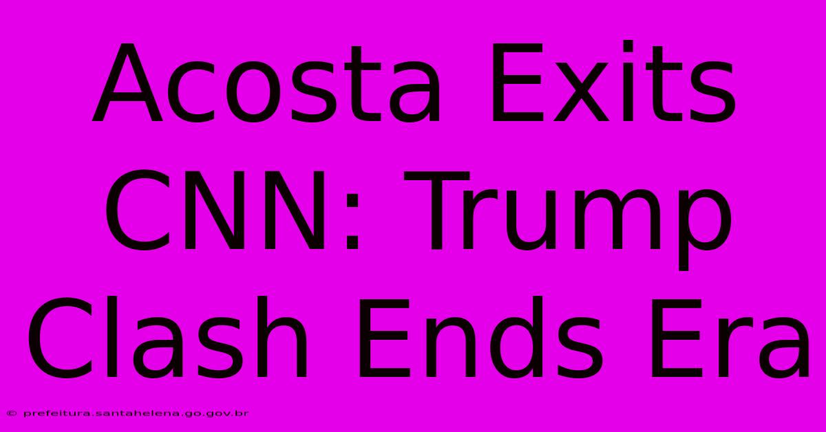 Acosta Exits CNN: Trump Clash Ends Era