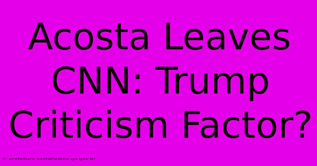 Acosta Leaves CNN: Trump Criticism Factor?