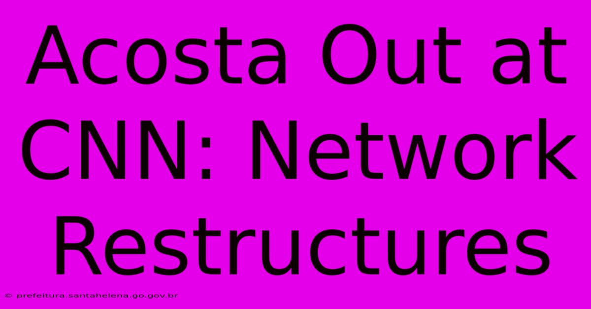 Acosta Out At CNN: Network Restructures