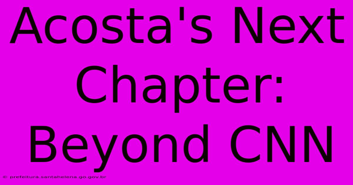 Acosta's Next Chapter: Beyond CNN