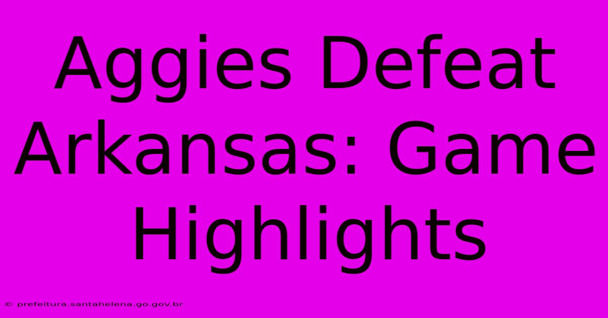 Aggies Defeat Arkansas: Game Highlights Aggies Defeat Arkansas: Game Highlights
