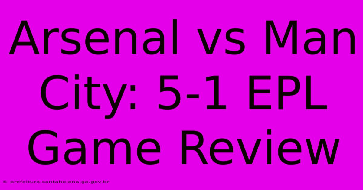 Arsenal Vs Man City: 5-1 EPL Game Review