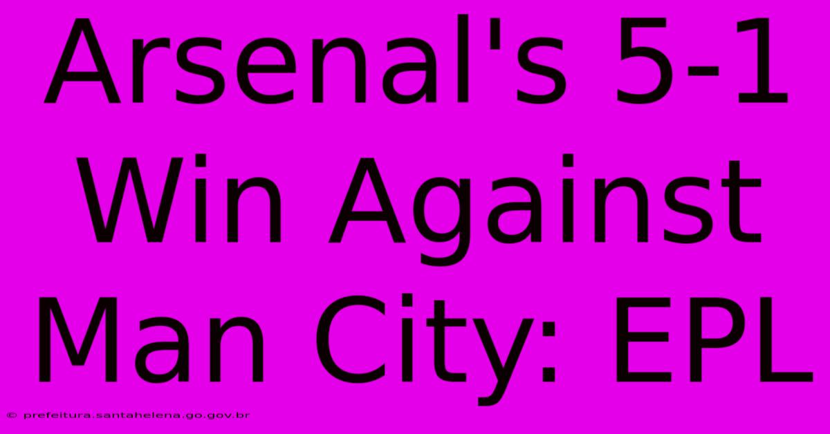 Arsenal's 5-1 Win Against Man City: EPL