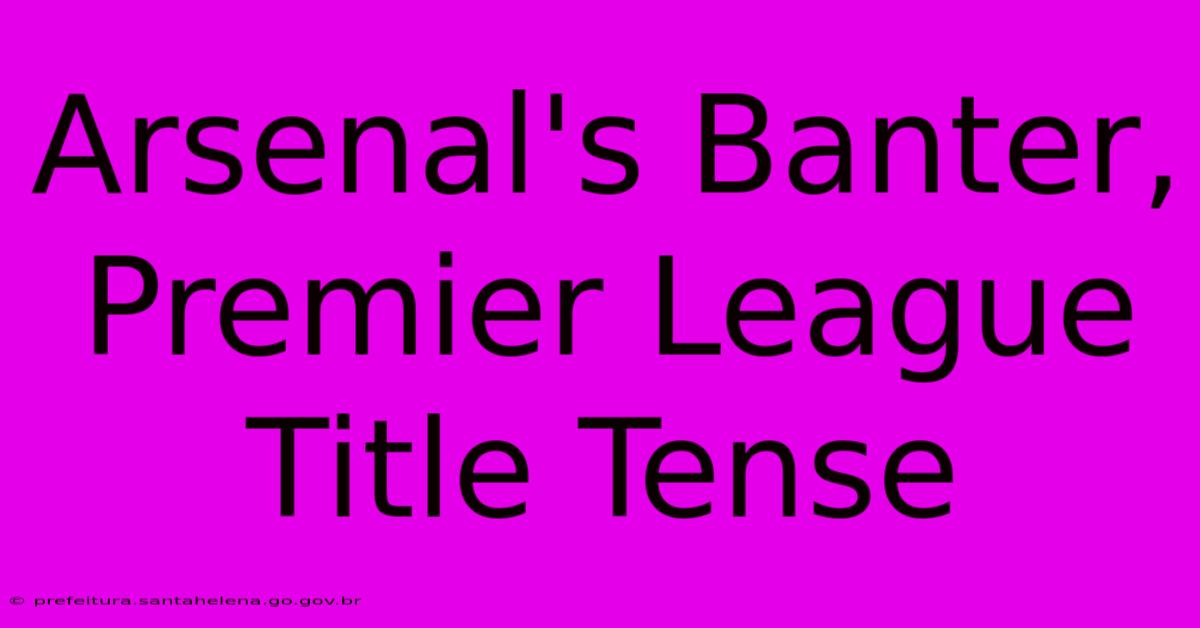 Arsenal's Banter, Premier League Title Tense