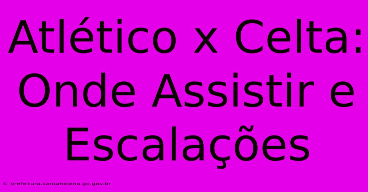 Atlético X Celta: Onde Assistir E Escalações Atlético X Celta: Onde Assistir E Escalações