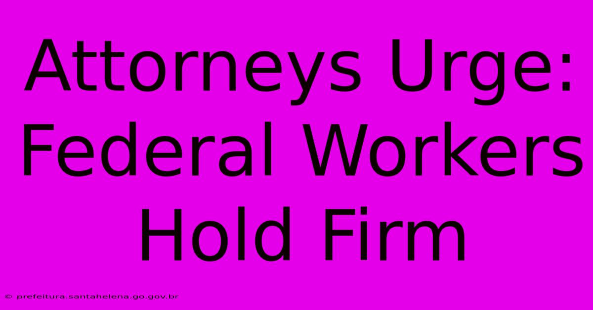 Attorneys Urge: Federal Workers Hold Firm