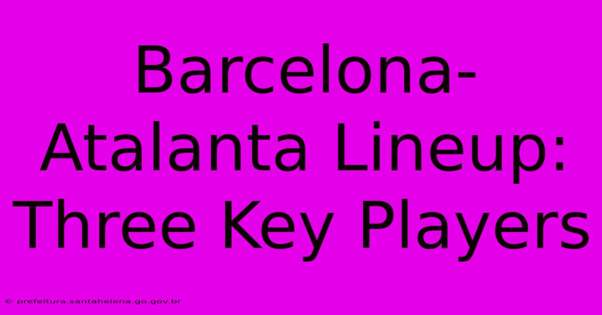 Barcelona-Atalanta Lineup: Three Key Players