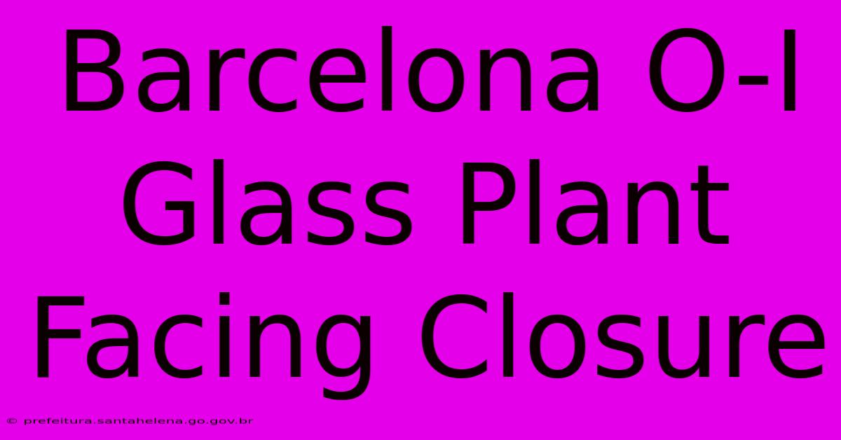 Barcelona O-I Glass Plant Facing Closure Barcelona O-I Glass Plant Facing Closure