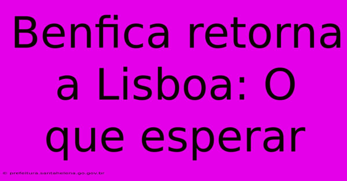 Benfica Retorna A Lisboa: O Que Esperar Benfica Retorna A Lisboa: O Que Esperar