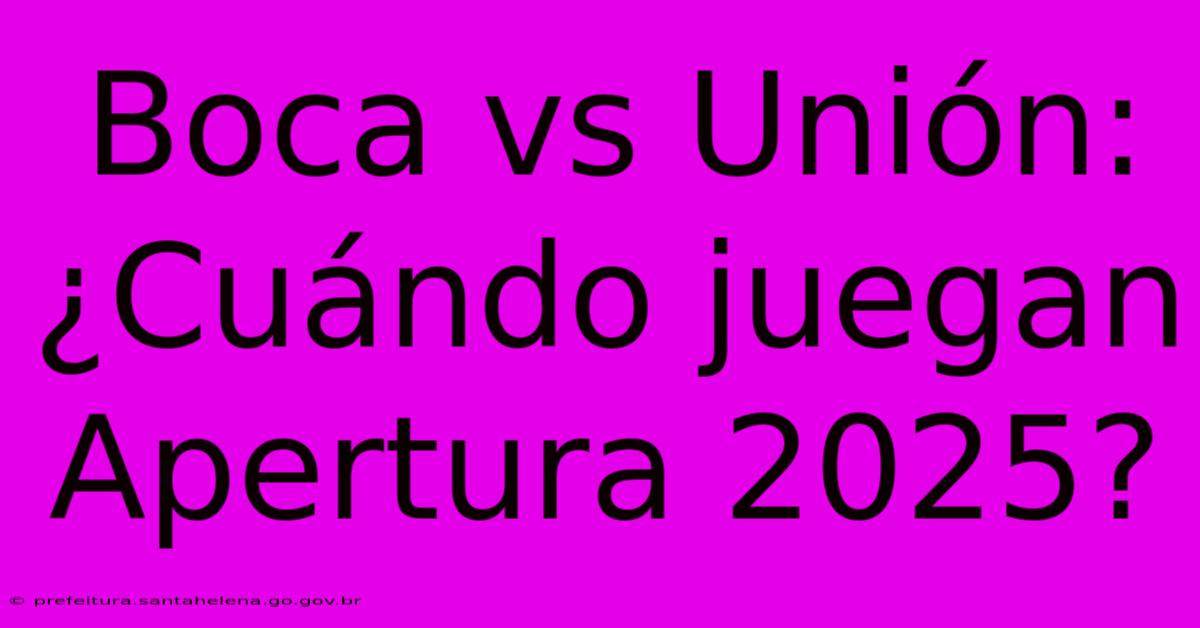 Boca Vs Unión: ¿Cuándo Juegan Apertura 2025?