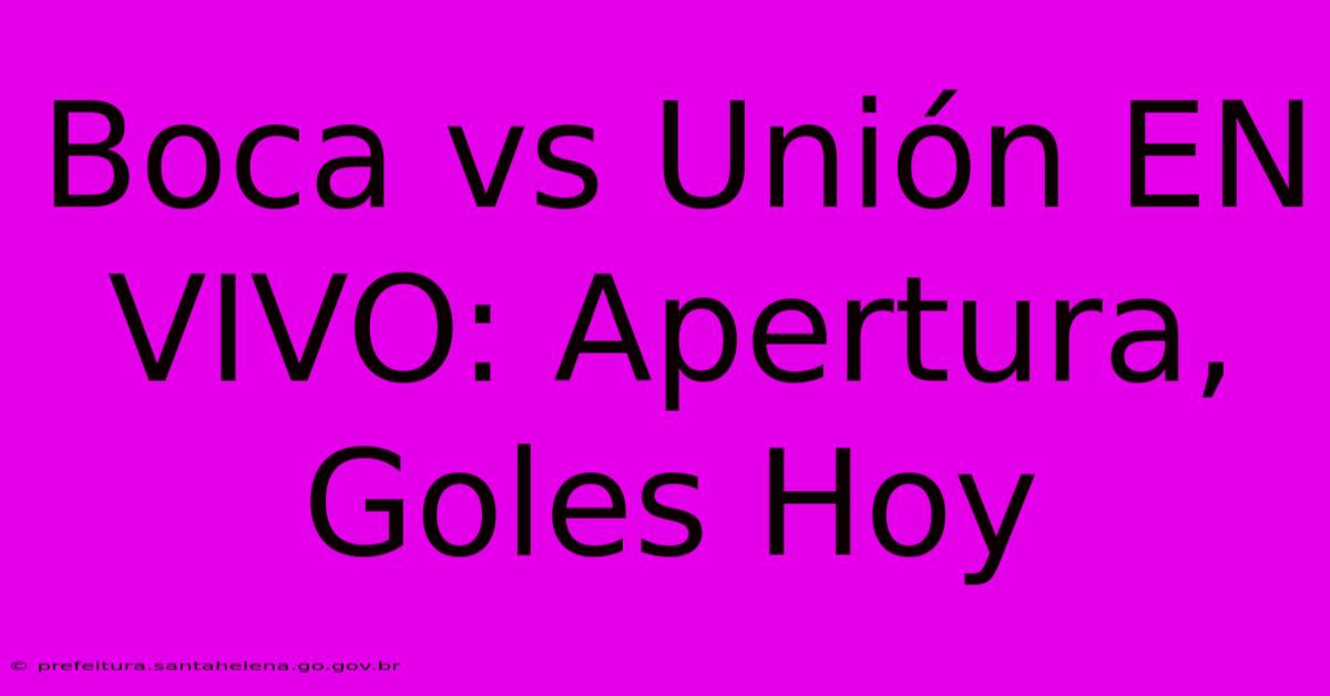 Boca Vs Unión EN VIVO: Apertura, Goles Hoy