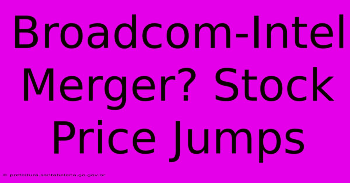 Broadcom-Intel Merger? Stock Price Jumps Broadcom-Intel Merger? Stock Price Jumps