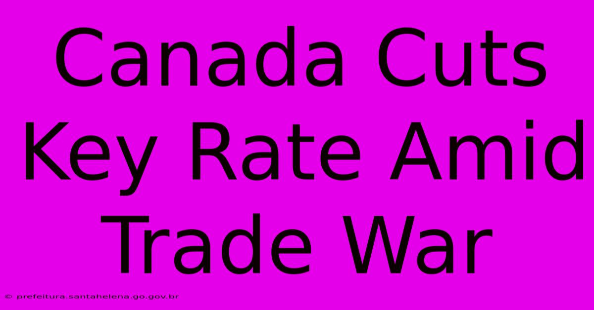 Canada Cuts Key Rate Amid Trade War