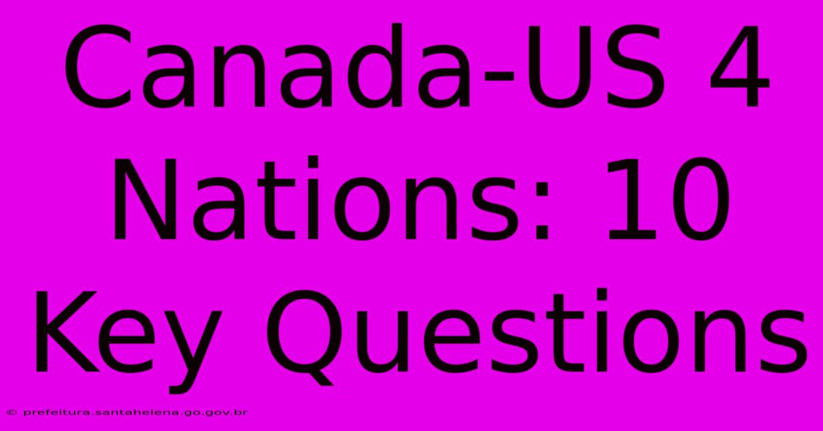 Canada-US 4 Nations: 10 Key Questions Canada-US 4 Nations: 10 Key Questions