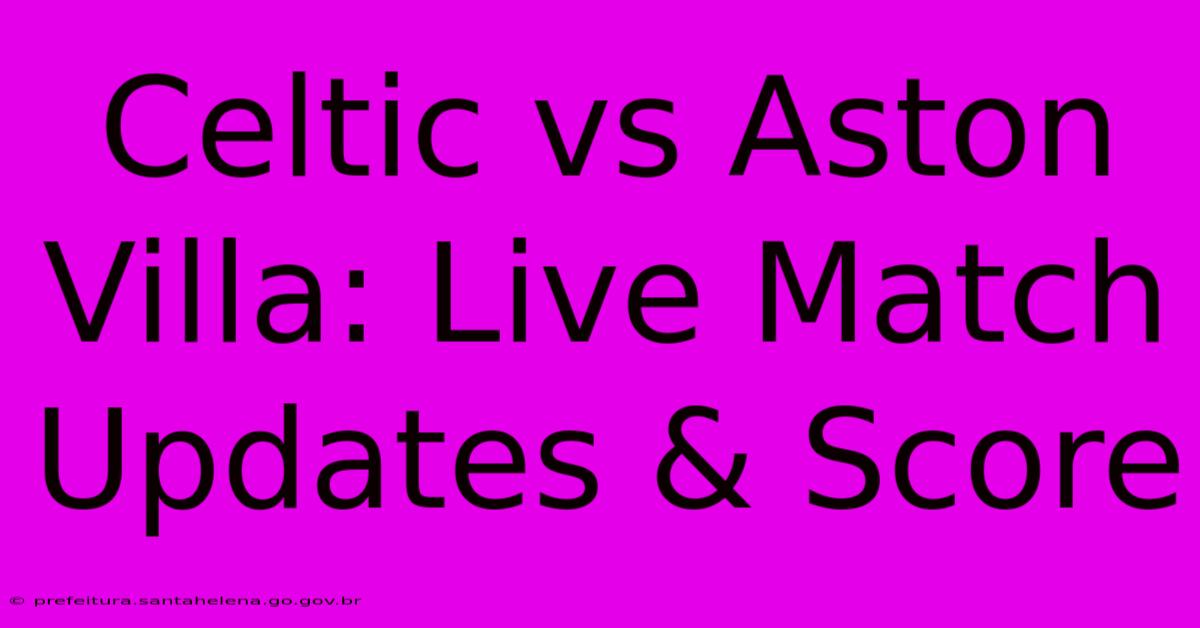 Celtic Vs Aston Villa: Live Match Updates & Score