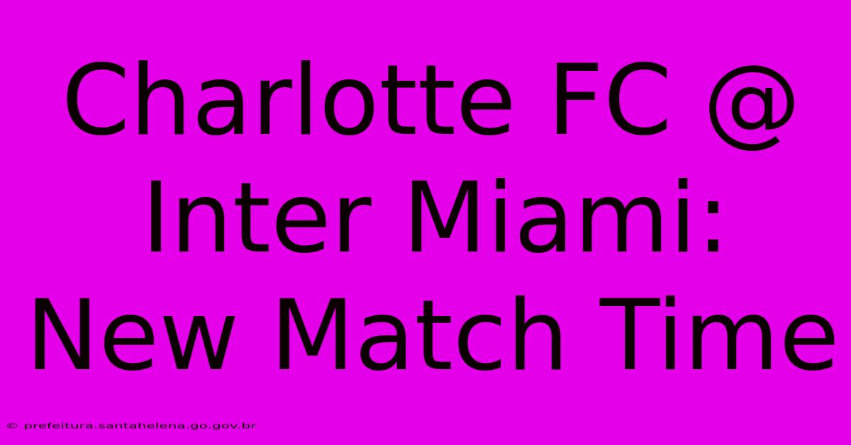 Charlotte FC @ Inter Miami: New Match Time