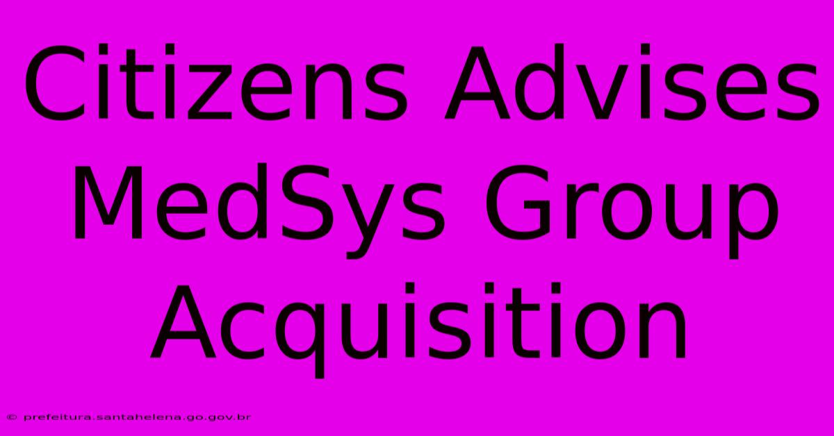 Citizens Advises MedSys Group Acquisition