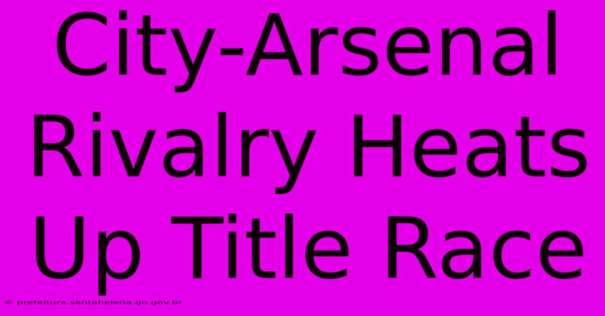 City-Arsenal Rivalry Heats Up Title Race