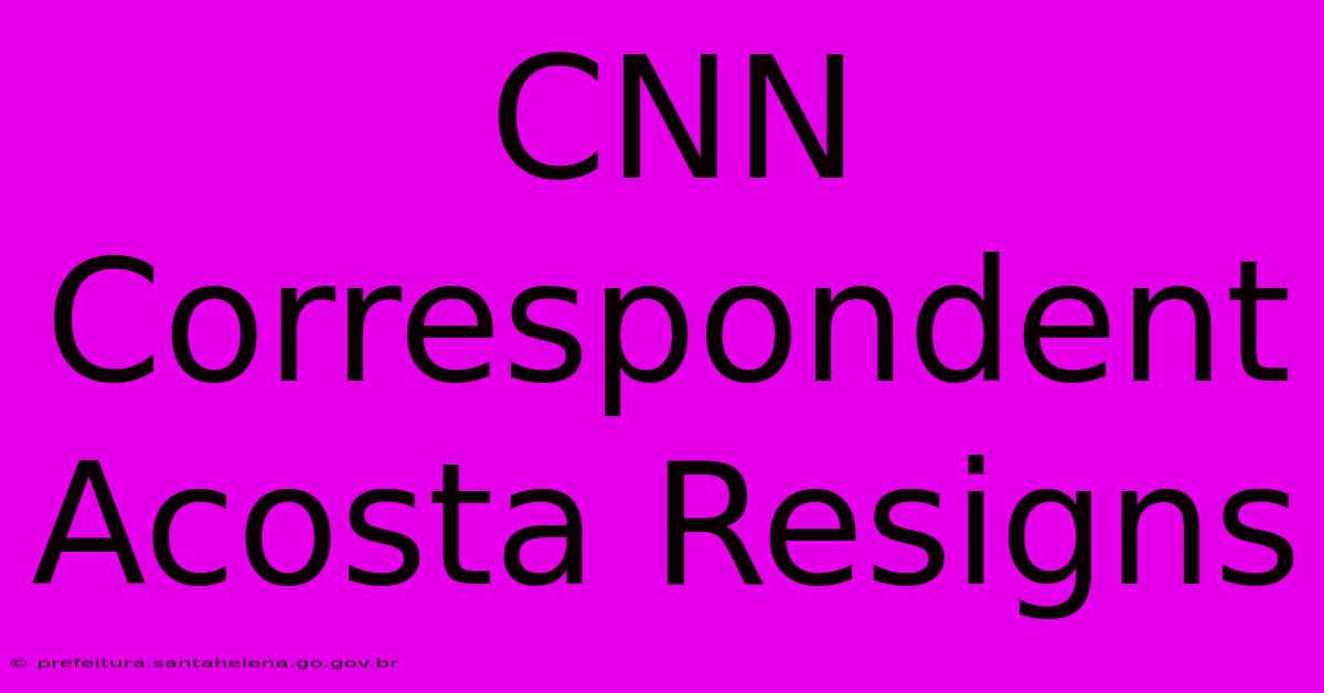 CNN Correspondent Acosta Resigns