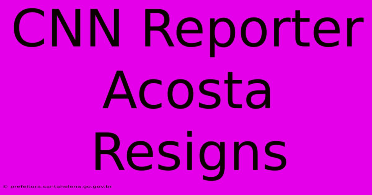 CNN Reporter Acosta Resigns