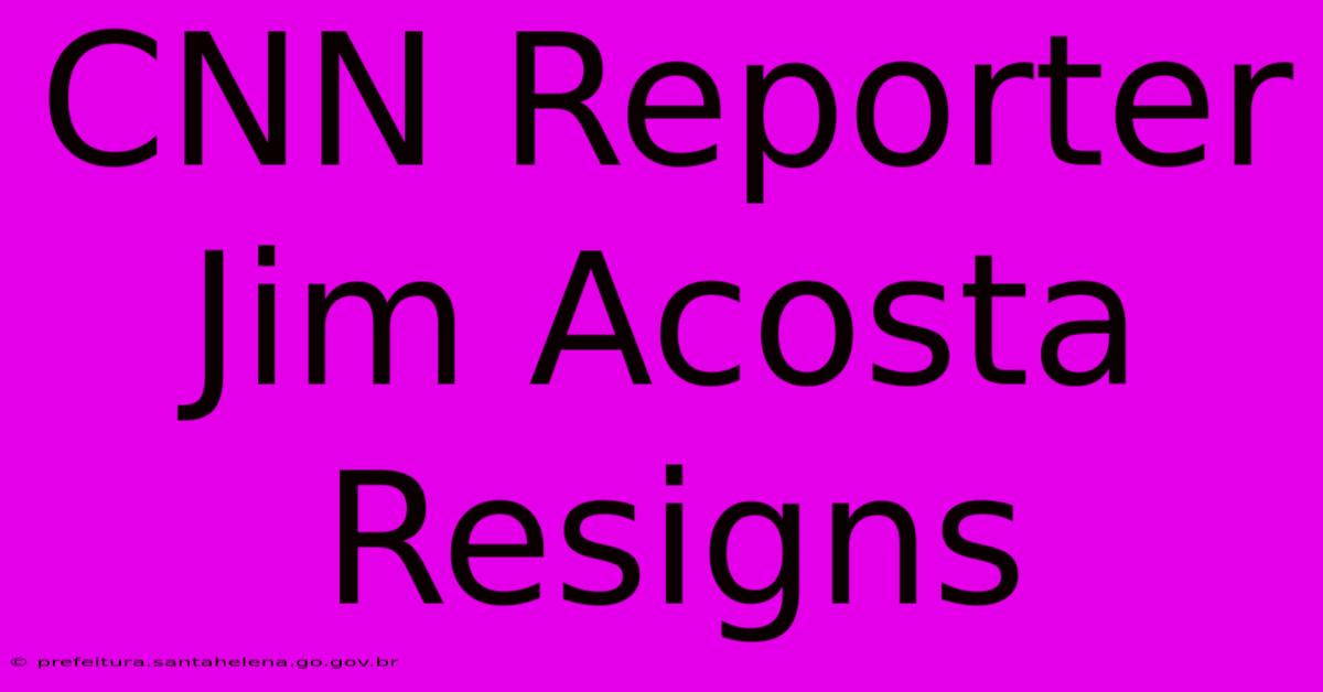 CNN Reporter Jim Acosta Resigns