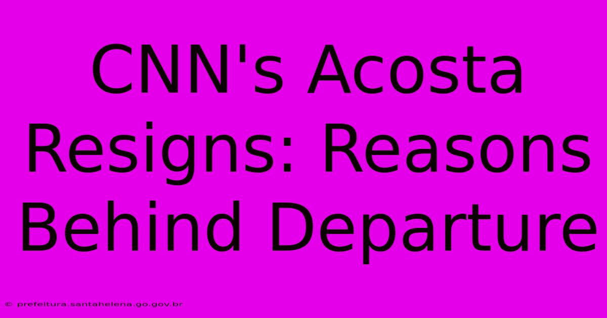 CNN's Acosta Resigns: Reasons Behind Departure