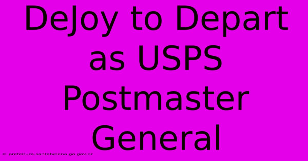 DeJoy To Depart As USPS Postmaster General DeJoy To Depart As USPS Postmaster General