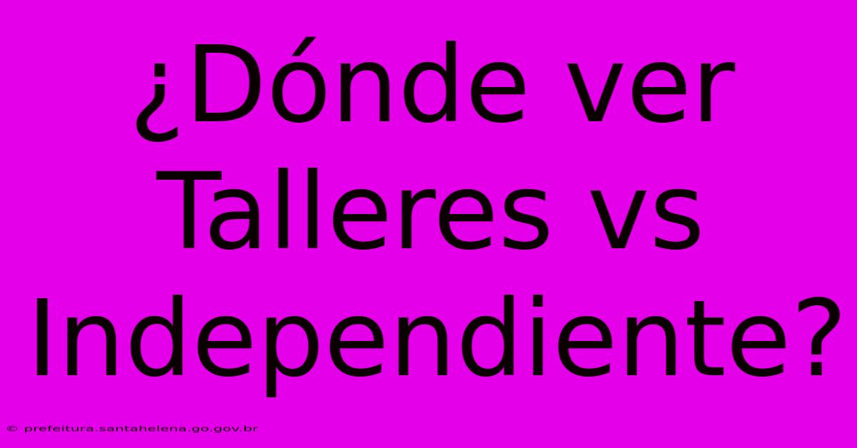 ¿Dónde Ver Talleres Vs Independiente?