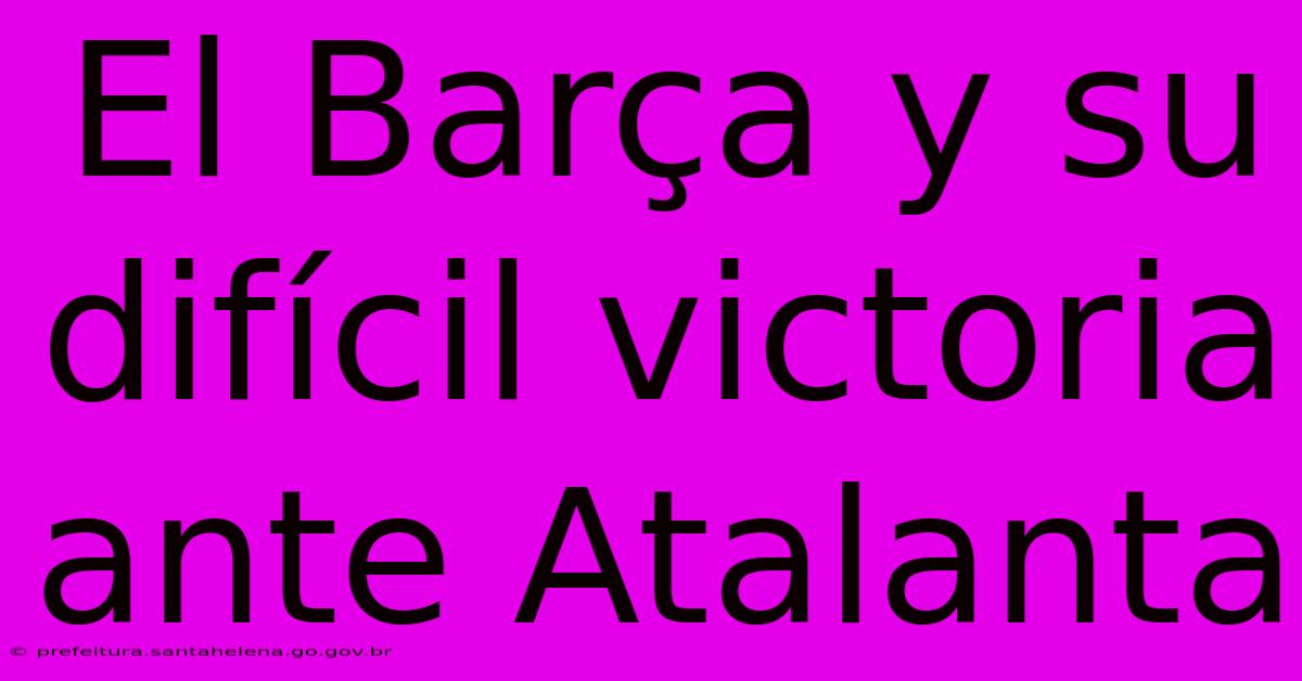 El Barça Y Su Difícil Victoria Ante Atalanta