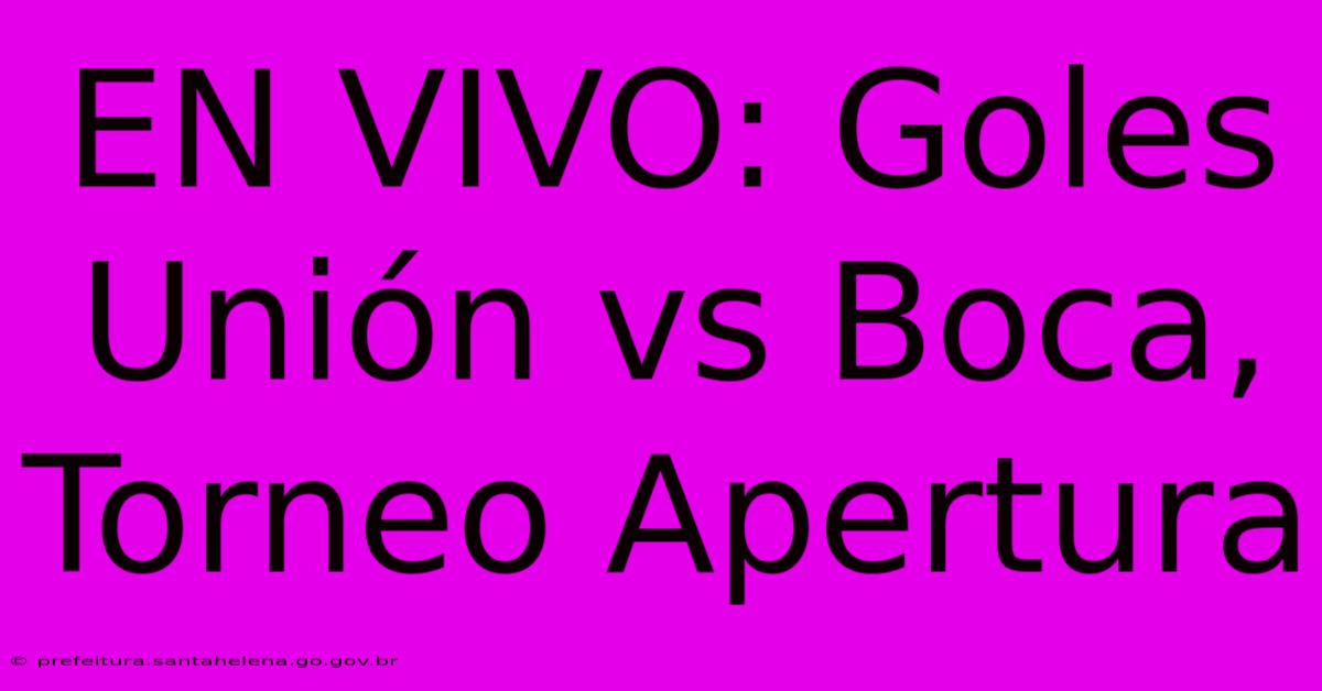 EN VIVO: Goles Unión Vs Boca, Torneo Apertura