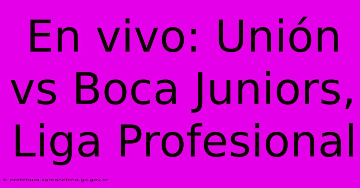 En Vivo: Unión Vs Boca Juniors, Liga Profesional