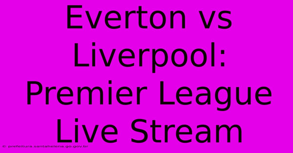 Everton Vs Liverpool: Premier League Live Stream Everton Vs Liverpool: Premier League Live Stream