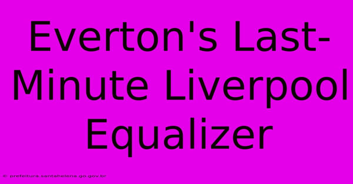 Everton's Last-Minute Liverpool Equalizer Everton's Last-Minute Liverpool Equalizer