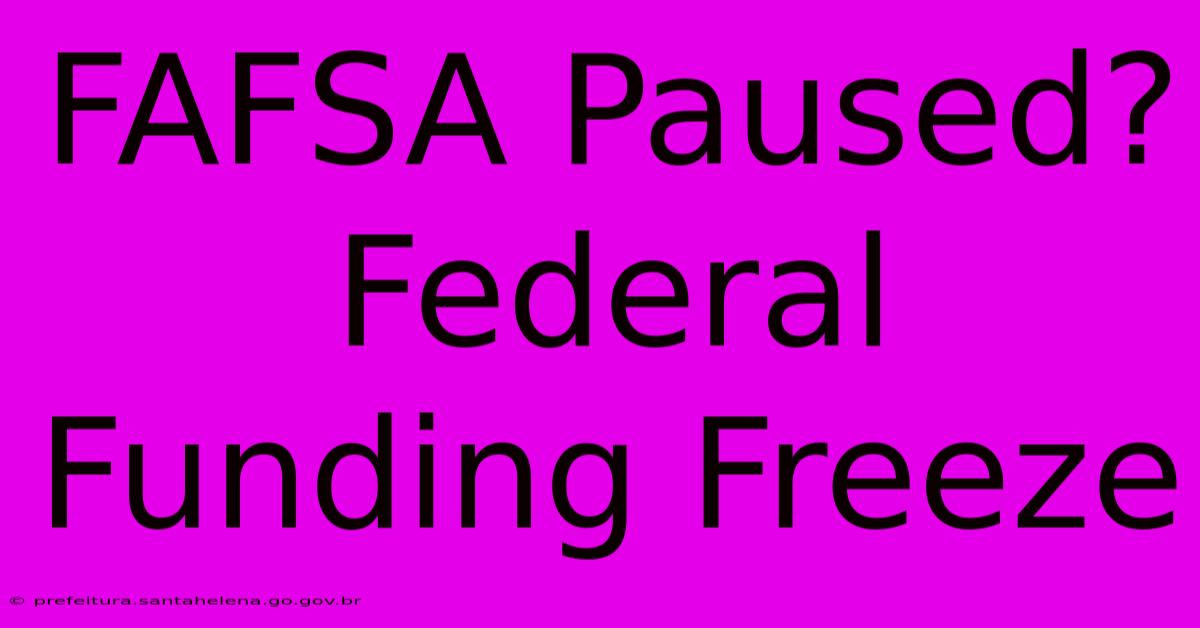 FAFSA Paused? Federal Funding Freeze