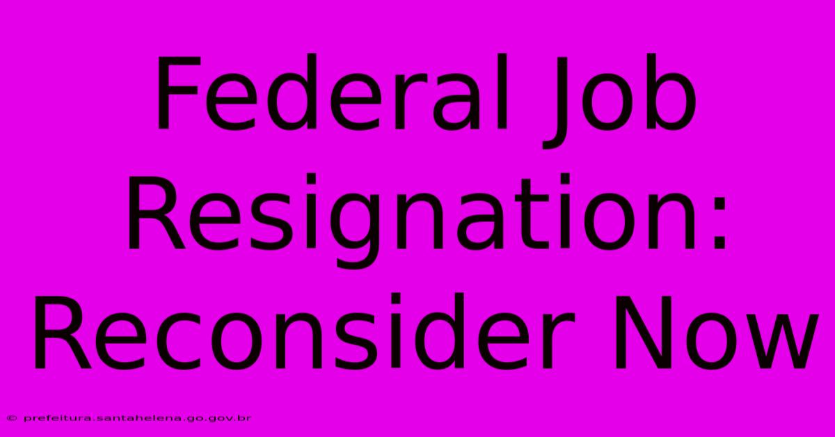 Federal Job Resignation: Reconsider Now