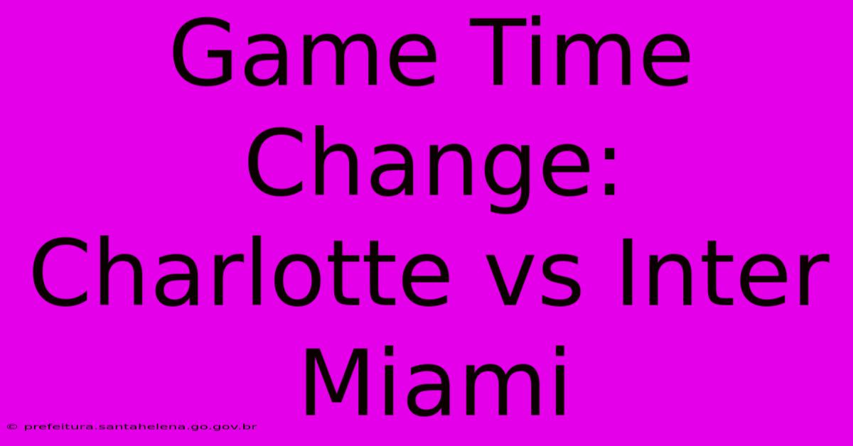 Game Time Change: Charlotte Vs Inter Miami