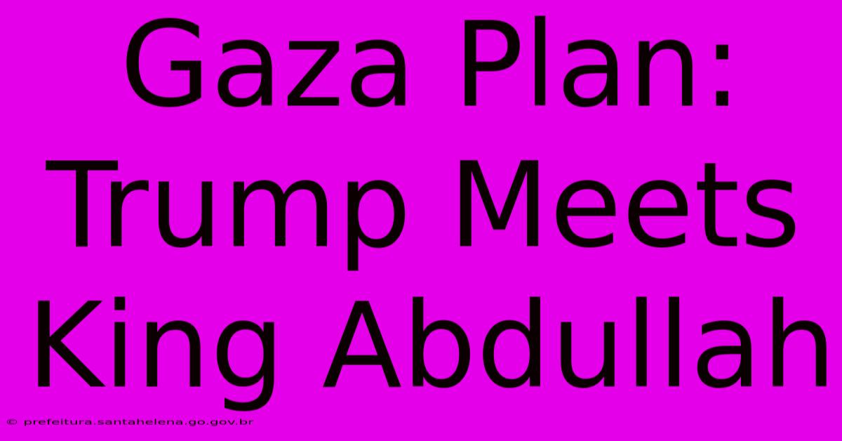 Gaza Plan: Trump Meets King Abdullah Gaza Plan: Trump Meets King Abdullah