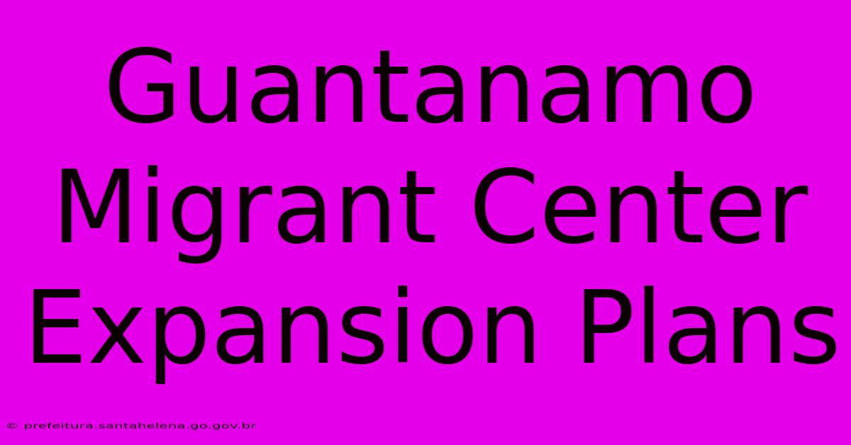 Guantanamo Migrant Center Expansion Plans