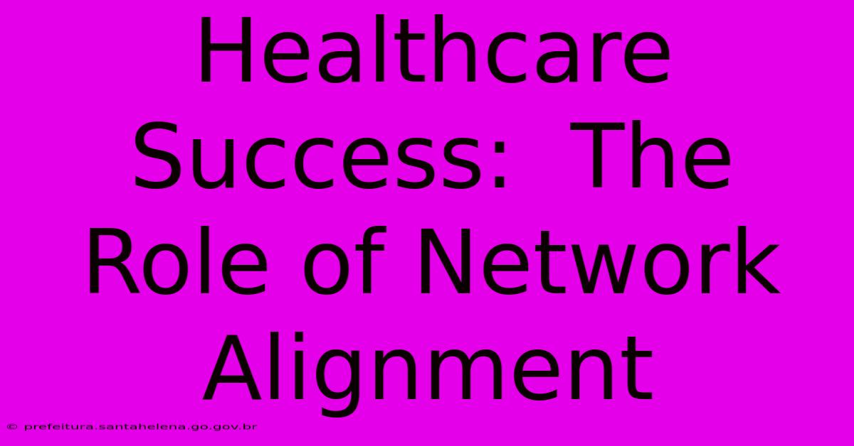 Healthcare Success:  The Role Of Network Alignment