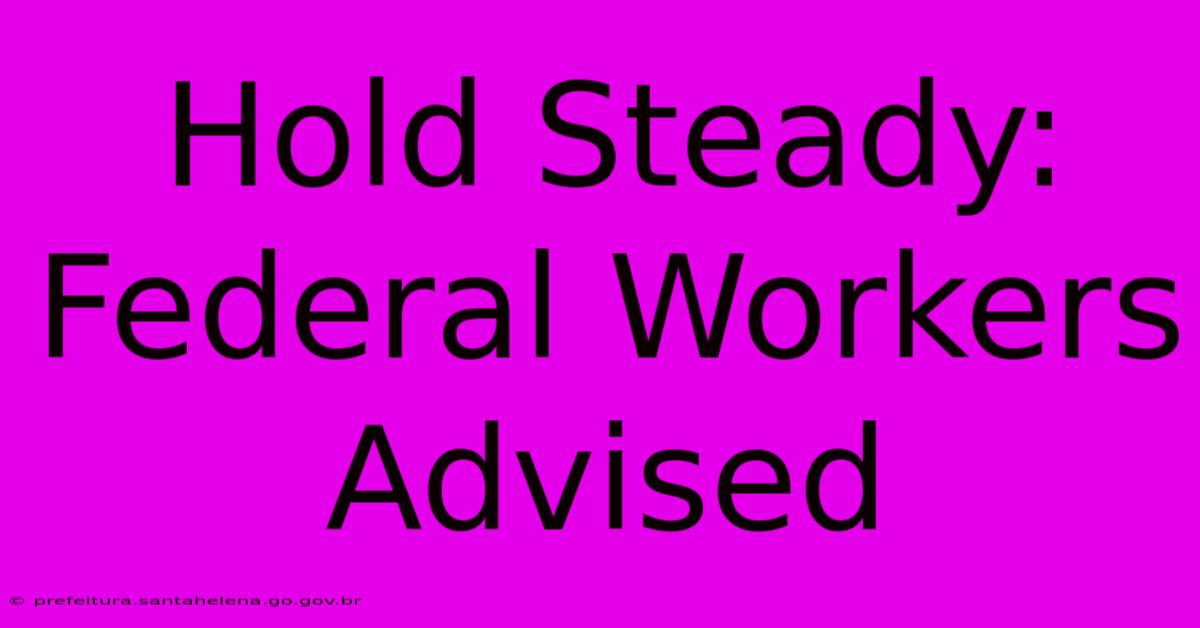 Hold Steady: Federal Workers Advised