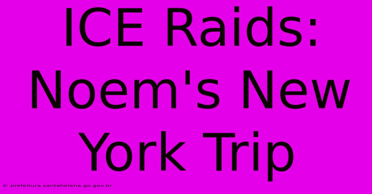 ICE Raids: Noem's New York Trip