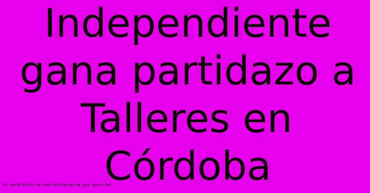 Independiente Gana Partidazo A Talleres En Córdoba