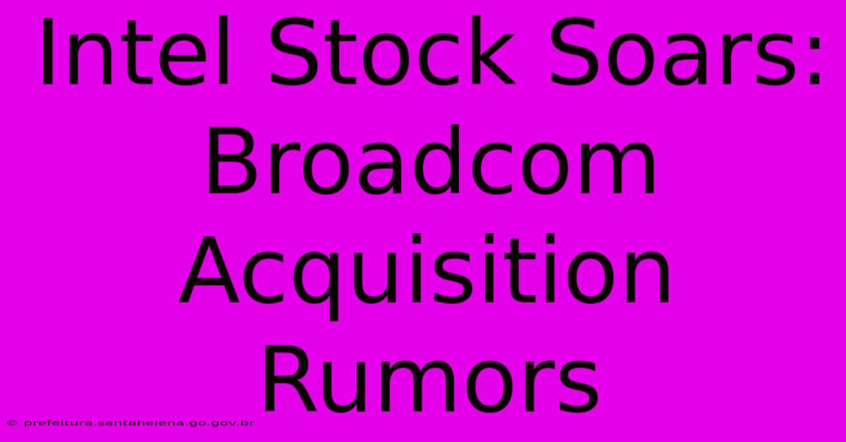 Intel Stock Soars: Broadcom Acquisition Rumors Intel Stock Soars: Broadcom Acquisition Rumors