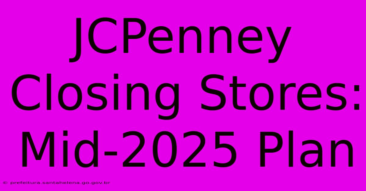 JCPenney Closing Stores: Mid-2025 Plan JCPenney Closing Stores: Mid-2025 Plan