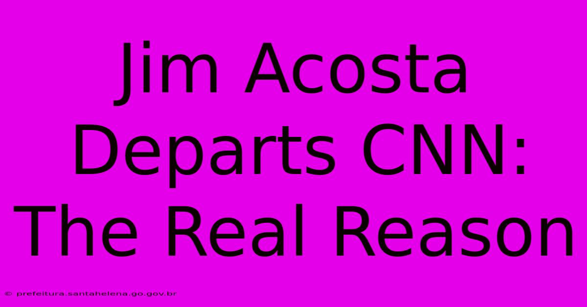 Jim Acosta Departs CNN:  The Real Reason