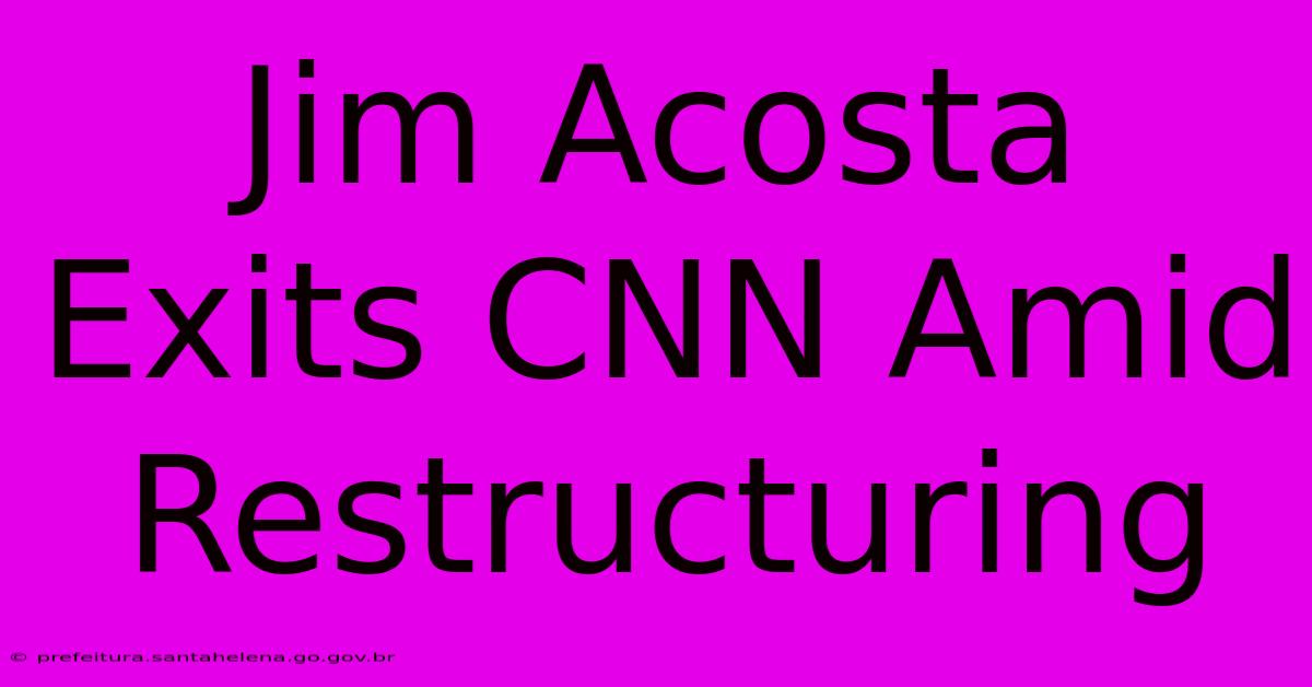 Jim Acosta Exits CNN Amid Restructuring